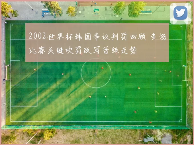2002世界杯韩国争议判罚回顾 多场比赛关键吹罚改写晋级走势