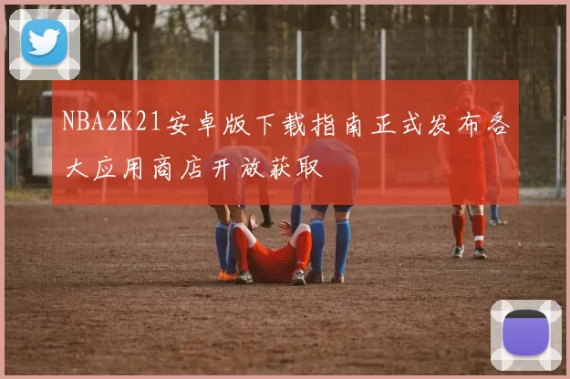 NBA2K21安卓版下载指南正式发布各大应用商店开放获取