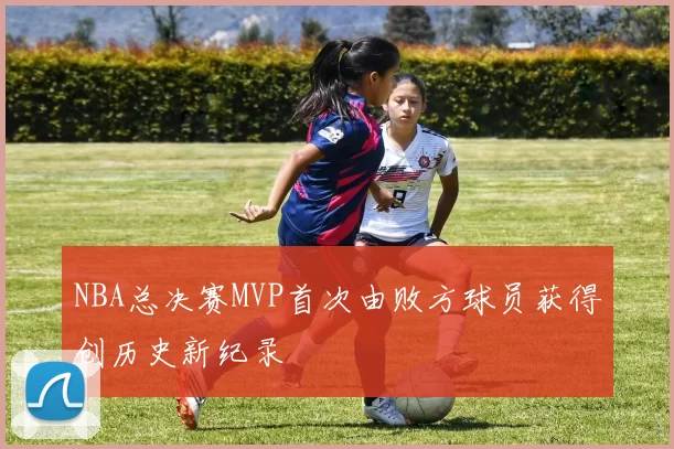 NBA总决赛MVP首次由败方球员获得创历史新纪录