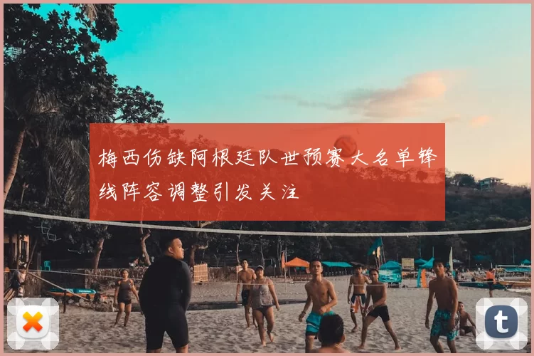 梅西伤缺阿根廷队世预赛大名单锋线阵容调整引发关注