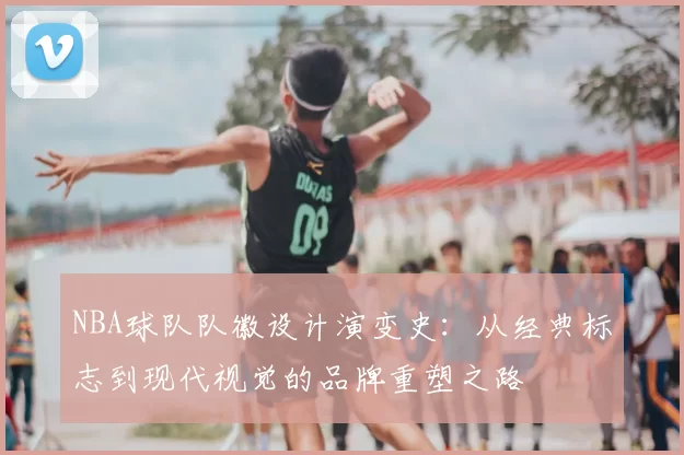 NBA球队队徽设计演变史:从经典标志到现代视觉的品牌重塑之路