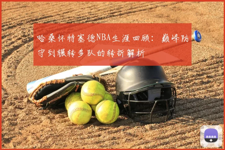 哈桑怀特塞德NBA生涯回顾：巅峰防守到辗转多队的转折解析