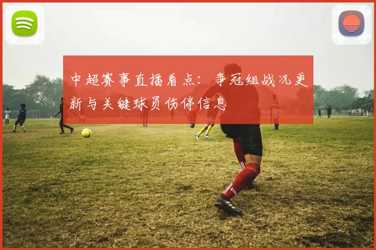 中超赛事直播看点：争冠组战况更新与关键球员伤停信息