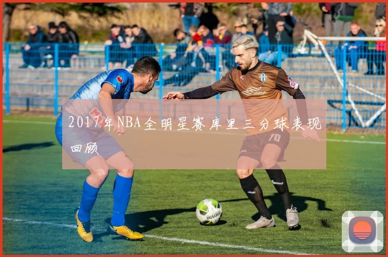 2017年NBA全明星赛库里三分球表现回顾