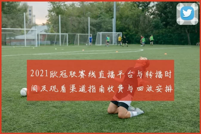 2021欧冠联赛线直播平台与转播时间及观看渠道指南收费与回放安排