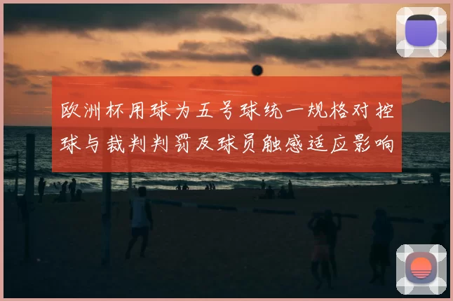 欧洲杯用球为五号球统一规格对控球与裁判判罚及球员触感适应影响解析