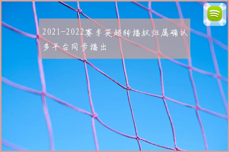 2021-2022赛季英超转播权归属确认多平台同步播出