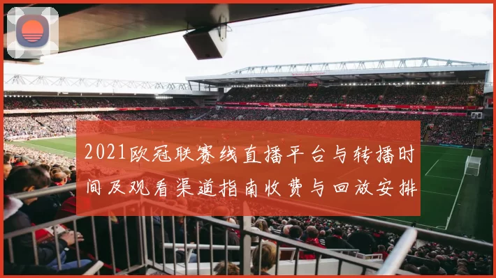 2021欧冠联赛线直播平台与转播时间及观看渠道指南收费与回放安排