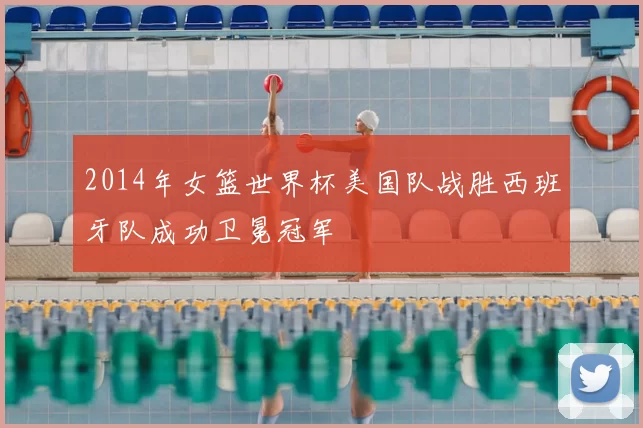 2014年女篮世界杯美国队战胜西班牙队成功卫冕冠军