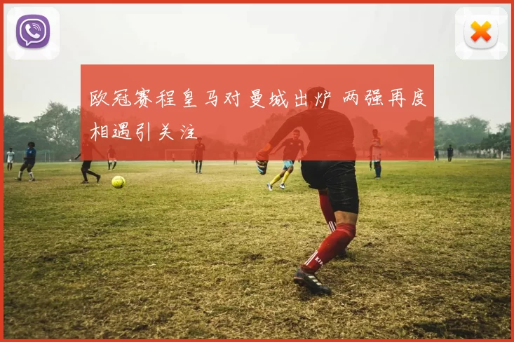 欧冠赛程皇马对曼城出炉 两强再度相遇引关注