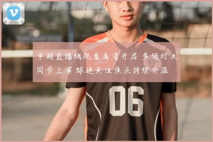 中超直播线观看高清开启 多场对决同步上演 球迷关注焦点持续升温