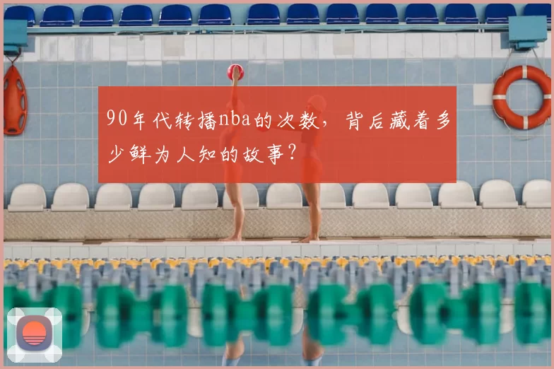 90年代转播nba的次数，背后藏着多少鲜为人知的故事？