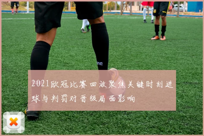 2021欧冠比赛回放聚焦关键时刻进球与判罚对晋级局面影响