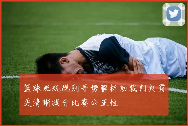 篮球犯规规则手势解析助裁判判罚更清晰提升比赛公正性