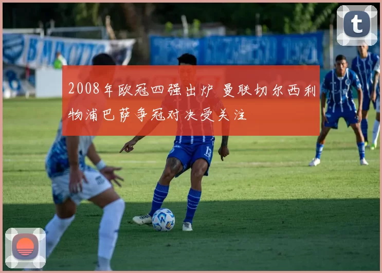 2008年欧冠四强出炉 曼联切尔西利物浦巴萨争冠对决受关注