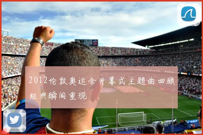 2012伦敦奥运会开幕式主题曲回顾经典瞬间重现