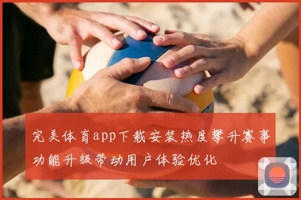 完美体育app下载安装热度攀升赛事功能升级带动用户体验优化