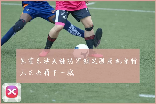 朱霍乐迪关键防守锁定胜局凯尔特人东决再下一城