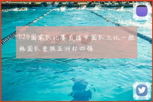 U20国家队比赛直播中国队三比一胜韩国队晋级亚洲杯四强