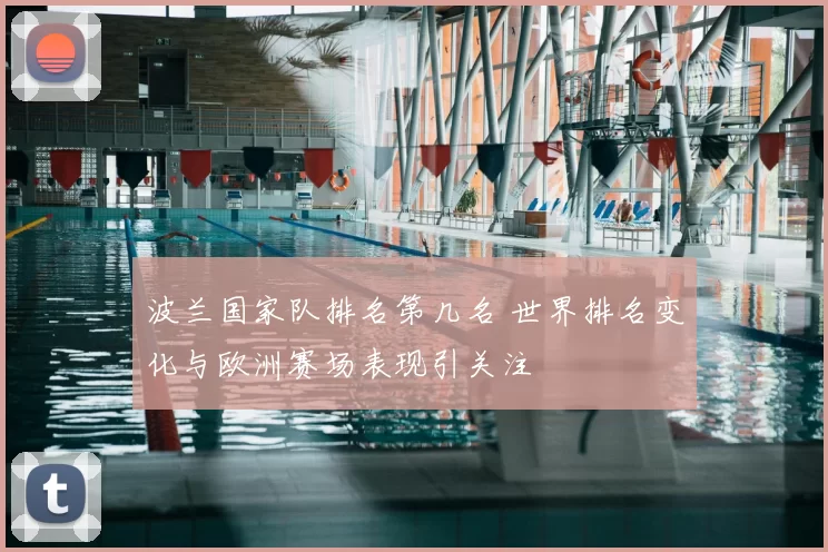 波兰国家队排名第几名 世界排名变化与欧洲赛场表现引关注