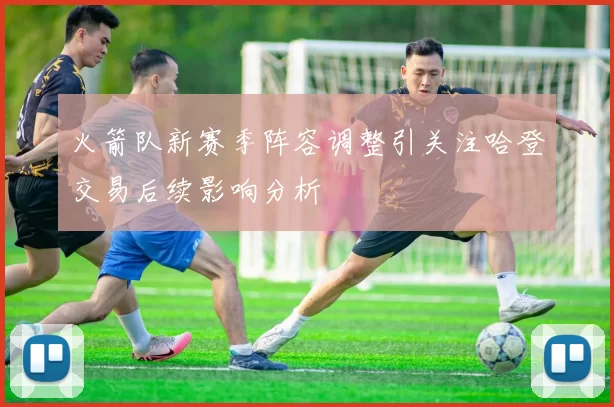 火箭队新赛季阵容调整引关注哈登交易后续影响分析