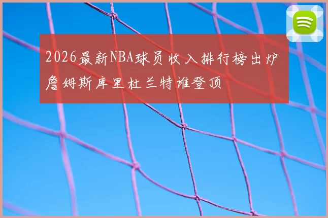 2026最新NBA球员收入排行榜出炉 詹姆斯库里杜兰特谁登顶