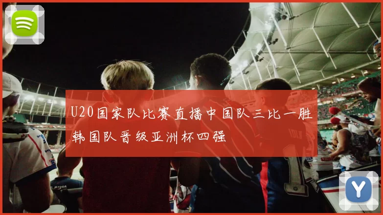 U20国家队比赛直播中国队三比一胜韩国队晋级亚洲杯四强