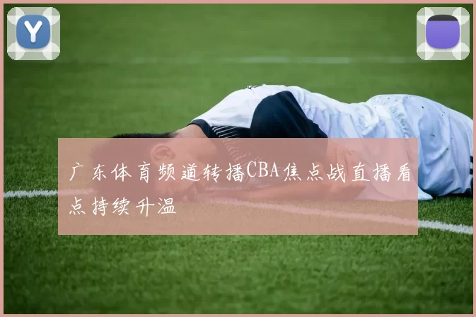 广东体育频道转播CBA焦点战直播看点持续升温