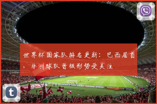 世界杯国家队排名更新:巴西居首,非洲球队晋级形势受关注