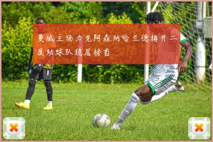 曼城主场力克阿森纳哈兰德梅开二度助球队稳居榜首