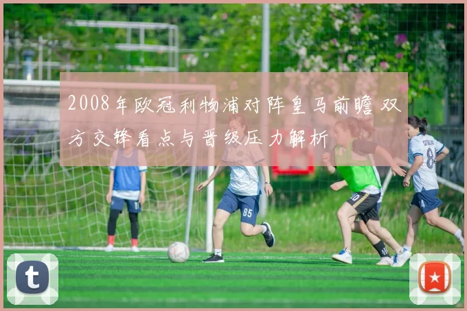 2008年欧冠利物浦对阵皇马前瞻 双方交锋看点与晋级压力解析