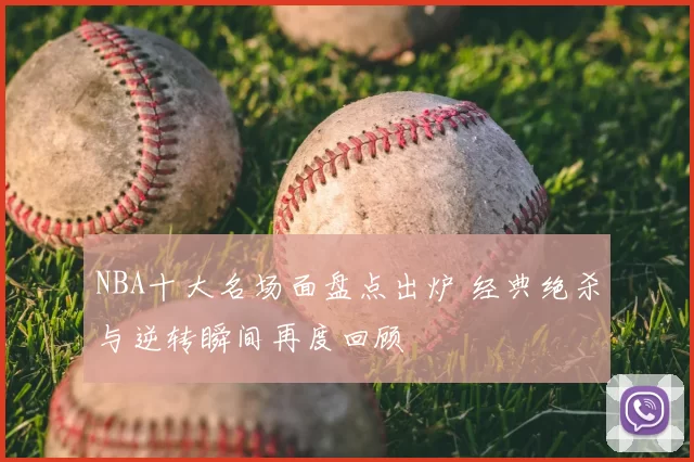 NBA十大名场面盘点出炉 经典绝杀与逆转瞬间再度回顾