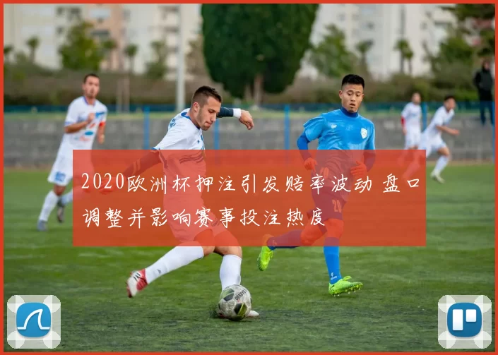 2020欧洲杯押注引发赔率波动 盘口调整并影响赛事投注热度