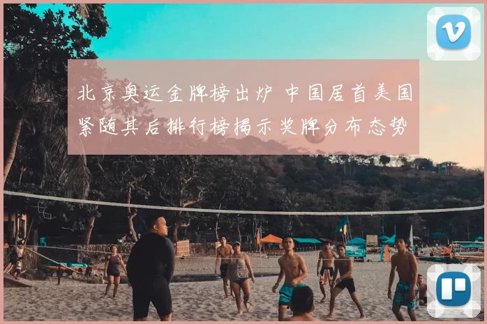 北京奥运金牌榜出炉 中国居首美国紧随其后排行榜揭示奖牌分布态势