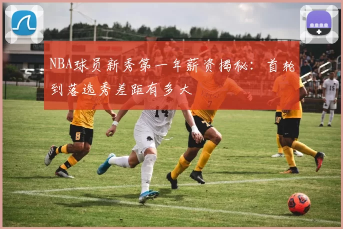 NBA球员新秀第一年薪资揭秘:首轮到落选秀差距有多大