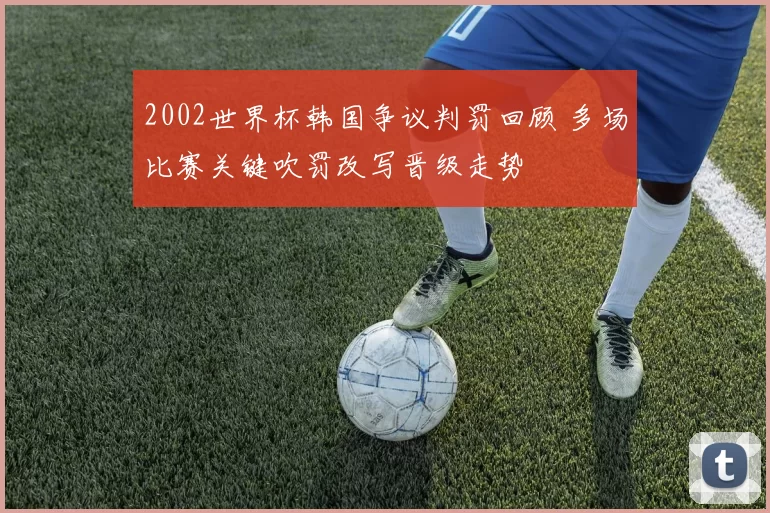 2002世界杯韩国争议判罚回顾 多场比赛关键吹罚改写晋级走势