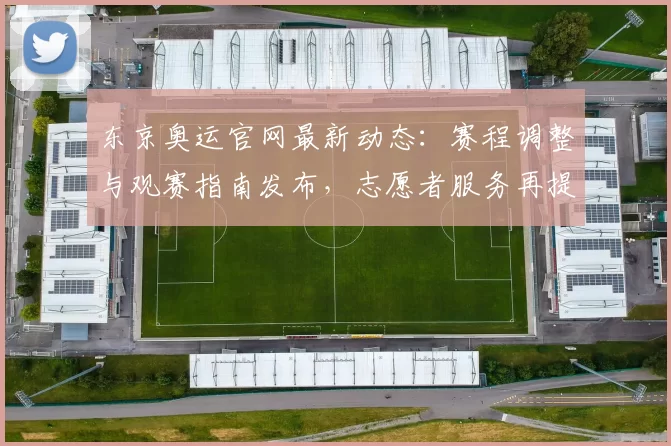 东京奥运官网最新动态:赛程调整与观赛指南发布,志愿者服务再提档