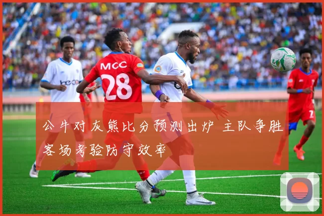 公牛对灰熊比分预测出炉 主队争胜客场考验防守效率