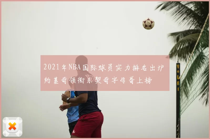 2021年NBA国际球员实力排名出炉 约基奇领衔东契奇字母哥上榜