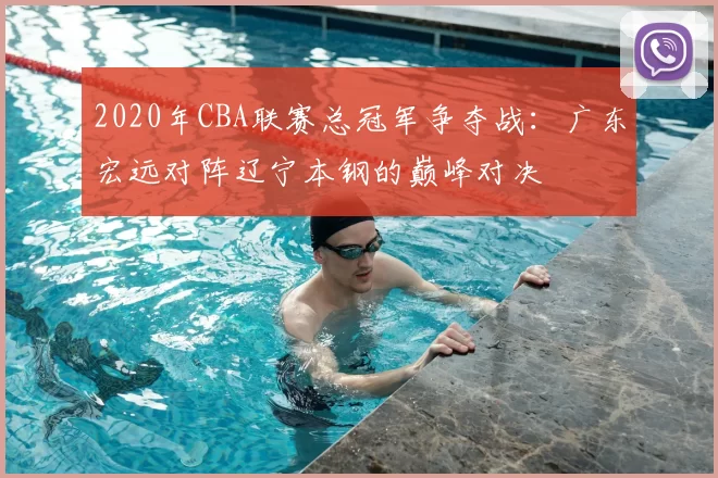 2020年CBA联赛总冠军争夺战:广东宏远对阵辽宁本钢的巅峰对决
