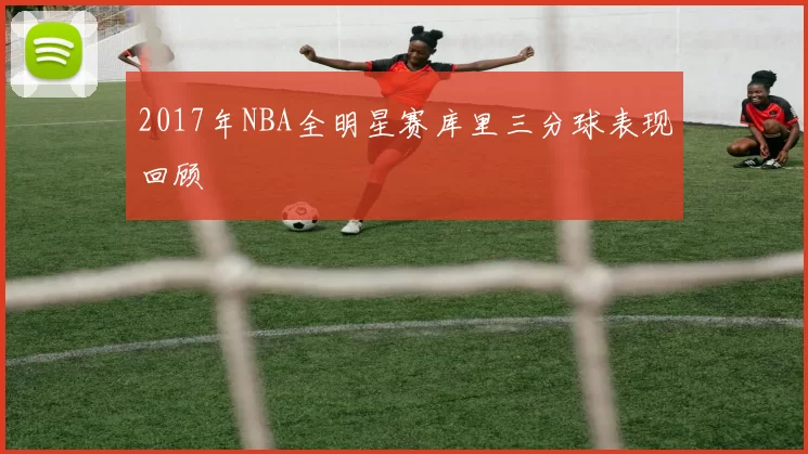 2017年NBA全明星赛库里三分球表现回顾