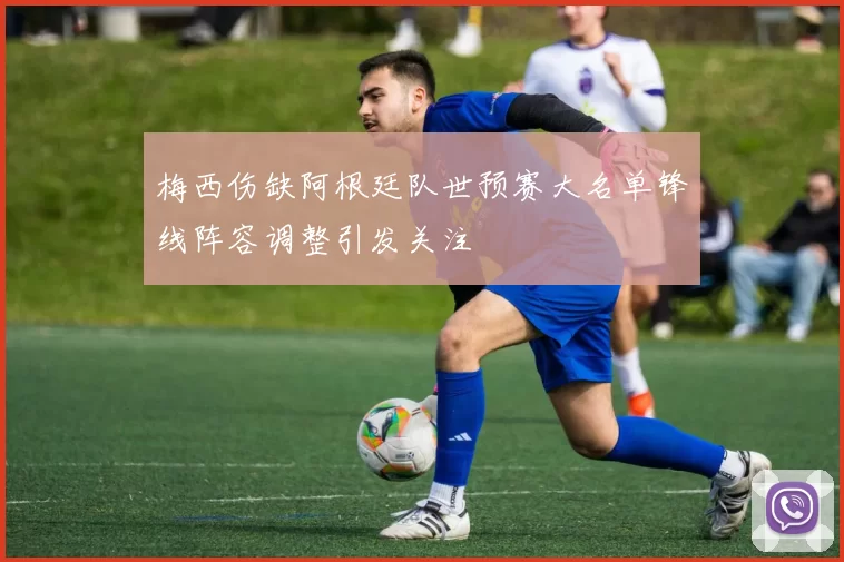 梅西伤缺阿根廷队世预赛大名单锋线阵容调整引发关注