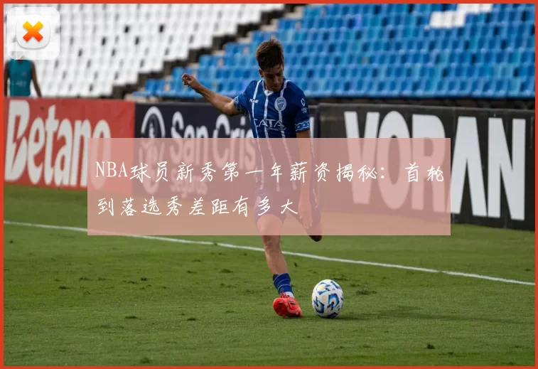 NBA球员新秀第一年薪资揭秘:首轮到落选秀差距有多大