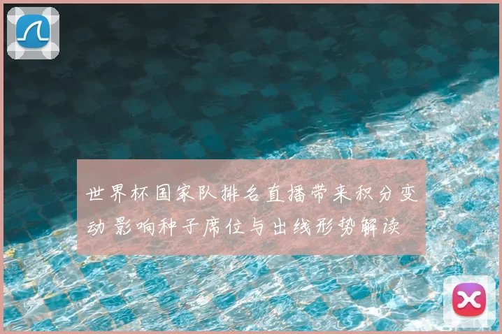 世界杯国家队排名直播带来积分变动 影响种子席位与出线形势解读