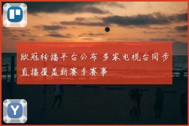 欧冠转播平台公布 多家电视台同步直播覆盖新赛季赛事