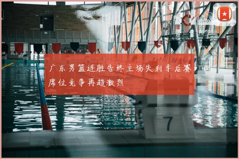 广东男篮连胜告终主场失利季后赛席位竞争再趋激烈