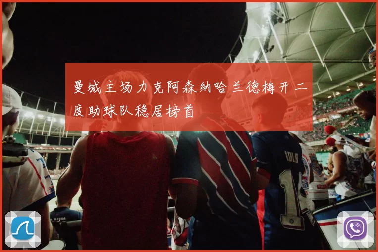 曼城主场力克阿森纳哈兰德梅开二度助球队稳居榜首