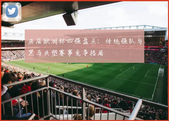历届欧洲杯四强盘点：传统强队与黑马共塑赛事竞争格局